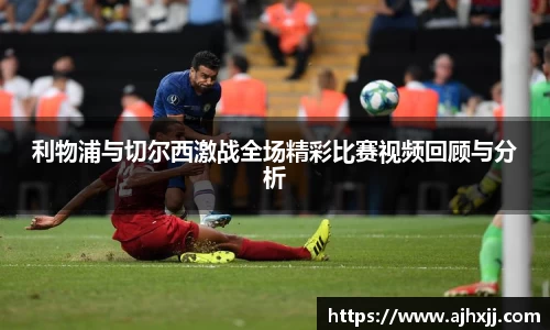 利物浦与切尔西激战全场精彩比赛视频回顾与分析